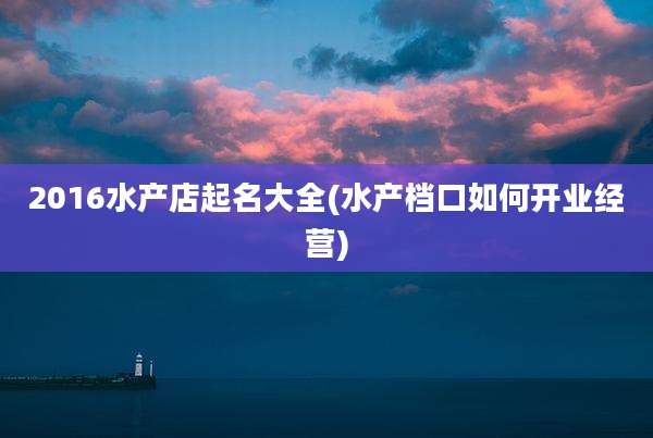 2016水产店起名大全(水产档口如何开业经营)
