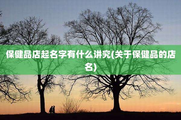 保健品店起名字有什么讲究(关于保健品的店名)