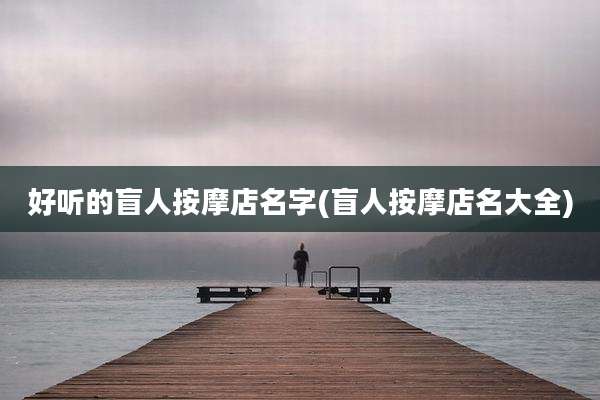 好听的盲人按摩店名字(盲人按摩店名大全)