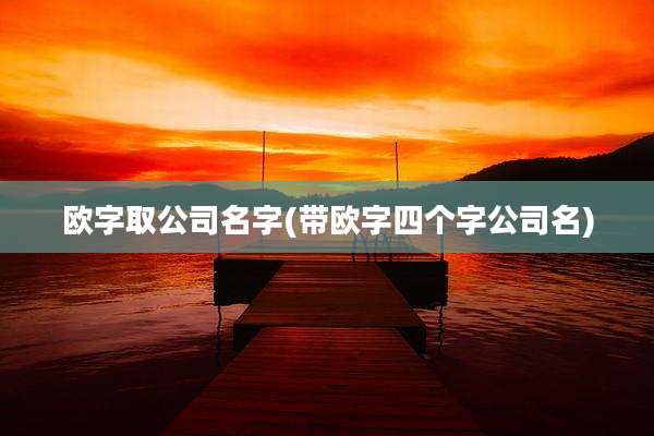 欧字取公司名字(带欧字四个字公司名)