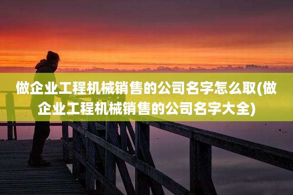 做企业工程机械销售的公司名字怎么取(做企业工程机械销售的公司名字大全)