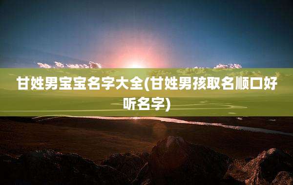 甘姓男宝宝名字大全(甘姓男孩取名顺口好听名字)