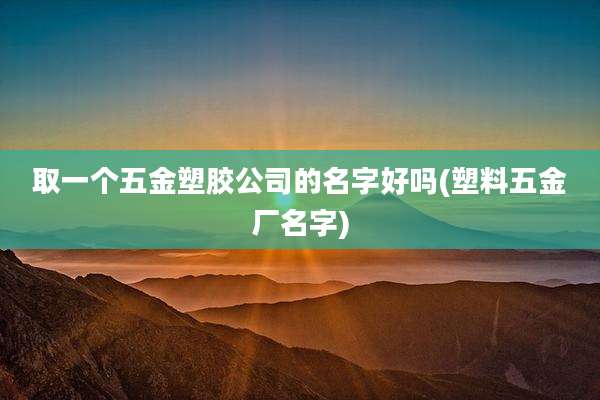 取一个五金塑胶公司的名字好吗(塑料五金厂名字)