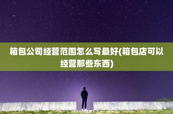 箱包公司经营范围怎么写最好(箱包店可以经营那些东西)
