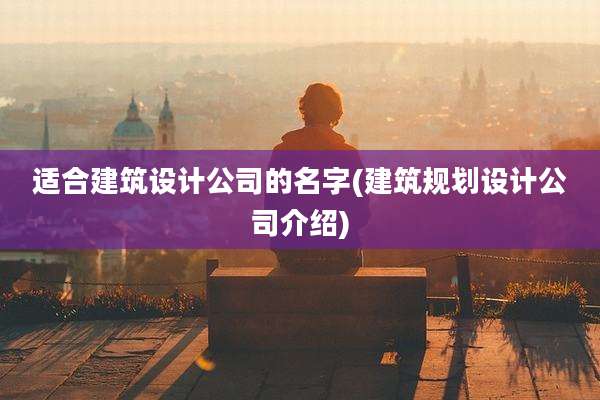 适合建筑设计公司的名字(建筑规划设计公司介绍)