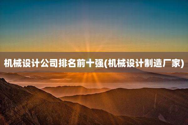机械设计公司排名前十强(机械设计制造厂家)