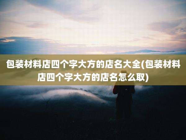 包装材料店四个字大方的店名大全(包装材料店四个字大方的店名怎么取)