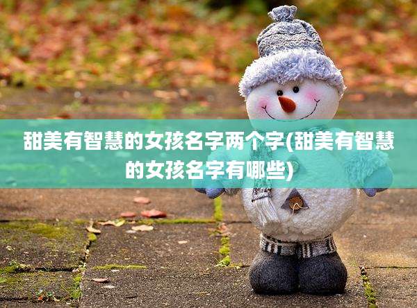 甜美有智慧的女孩名字两个字(甜美有智慧的女孩名字有哪些)