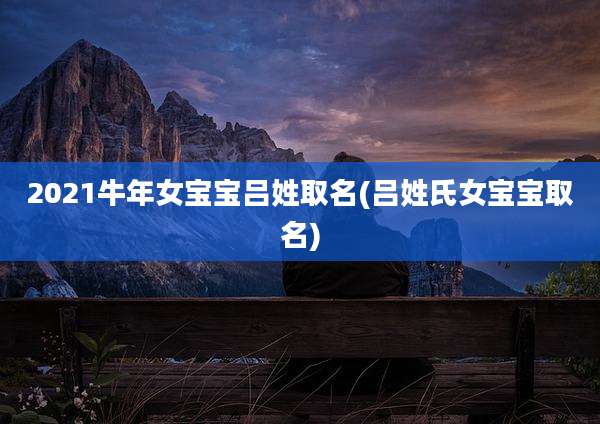 2021牛年女宝宝吕姓取名(吕姓氏女宝宝取名)