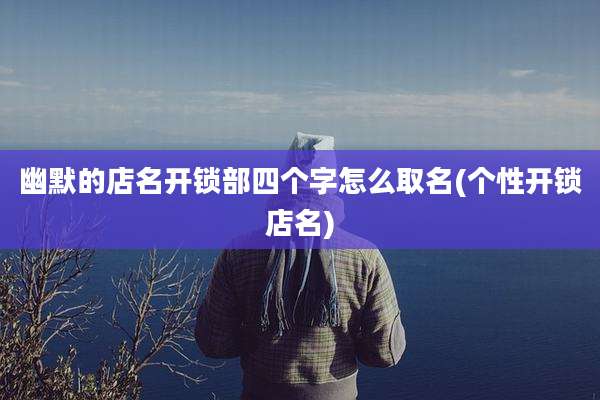 幽默的店名开锁部四个字怎么取名(个性开锁店名)