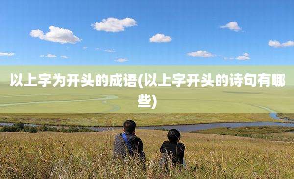 以上字为开头的成语(以上字开头的诗句有哪些)