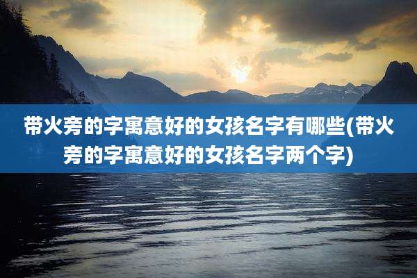 带火旁的字寓意好的女孩名字有哪些(带火旁的字寓意好的女孩名字两个字)