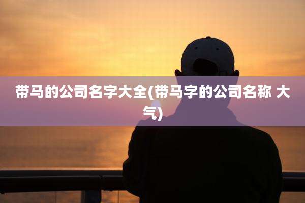 带马的公司名字大全(带马字的公司名称 大气)