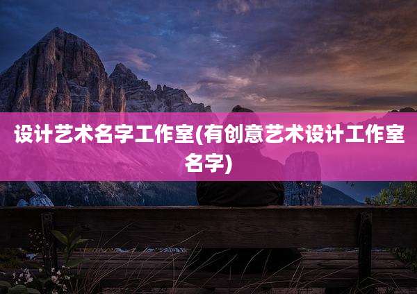 设计艺术名字工作室(有创意艺术设计工作室名字)