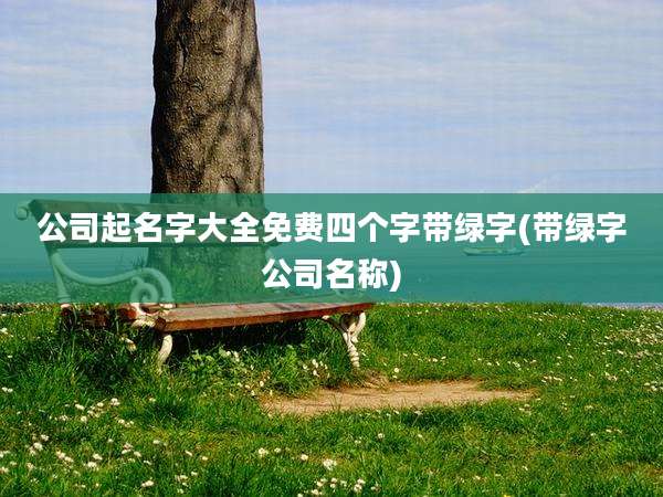 公司起名字大全免费四个字带绿字(带绿字公司名称)