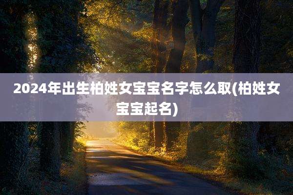 2024年出生柏姓女宝宝名字怎么取(柏姓女宝宝起名)