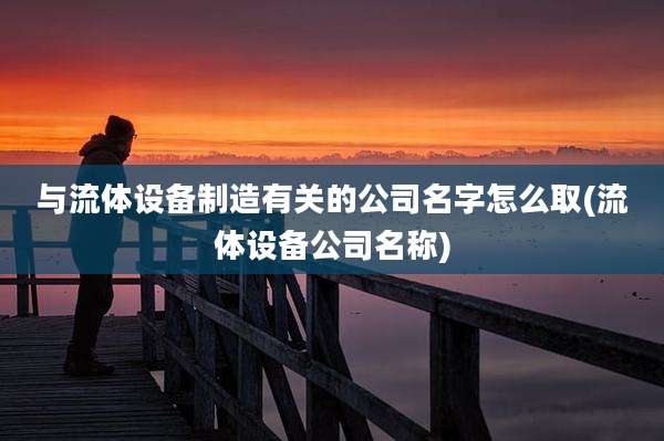 与流体设备制造有关的公司名字怎么取(流体设备公司名称)