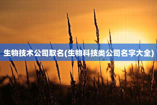 生物技术公司取名(生物科技类公司名字大全)