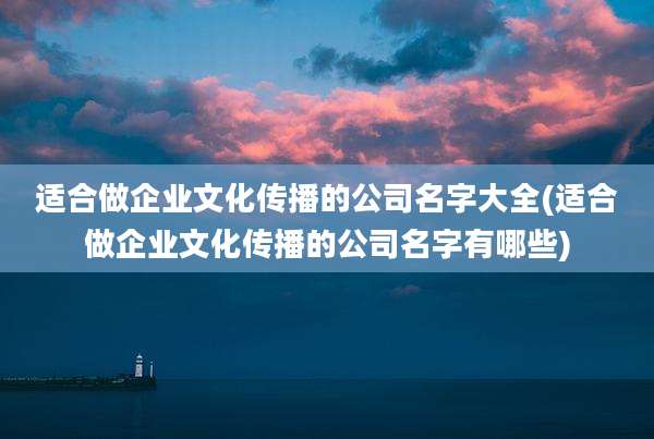 适合做企业文化传播的公司名字大全(适合做企业文化传播的公司名字有哪些)