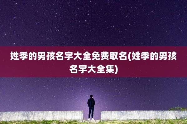 姓季的男孩名字大全免费取名(姓季的男孩名字大全集)