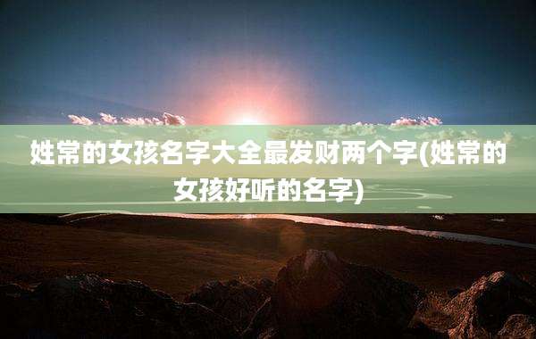 姓常的女孩名字大全最发财两个字(姓常的女孩好听的名字)