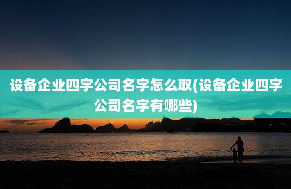 设备企业四字公司名字怎么取(设备企业四字公司名字有哪些)