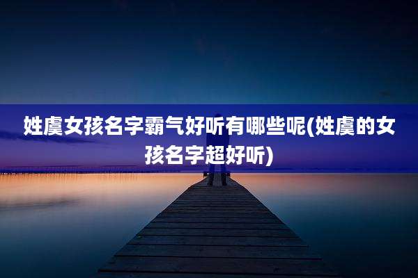 姓虞女孩名字霸气好听有哪些呢(姓虞的女孩名字超好听)