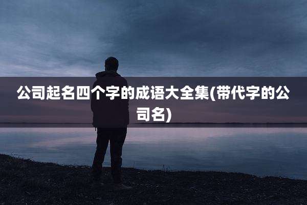 公司起名四个字的成语大全集(带代字的公司名)