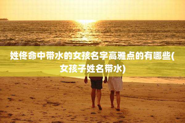 姓佟命中带水的女孩名字高雅点的有哪些(女孩子姓名带水)