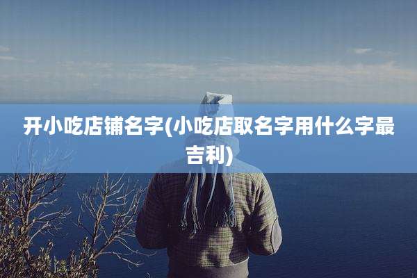 开小吃店铺名字(小吃店取名字用什么字最吉利)