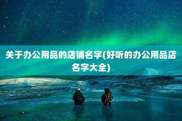 关于办公用品的店铺名字(好听的办公用品店名字大全)