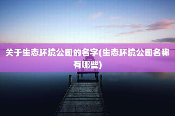 关于生态环境公司的名字(生态环境公司名称有哪些)