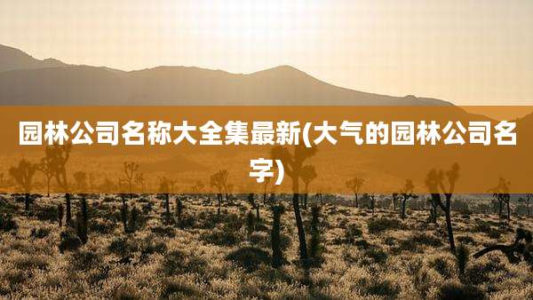 园林公司名称大全集最新(大气的园林公司名字)