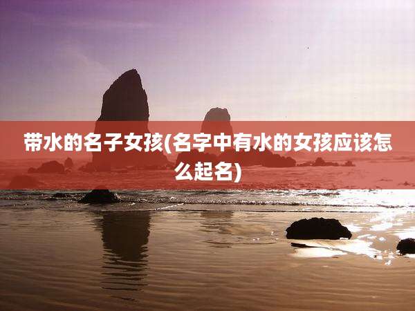 带水的名子女孩(名字中有水的女孩应该怎么起名)