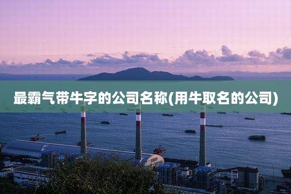 最霸气带牛字的公司名称(用牛取名的公司)