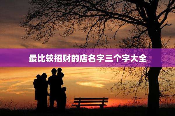最比较招财的店名字三个字大全