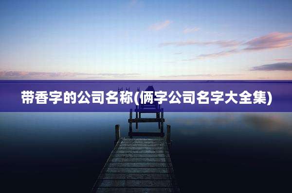 带香字的公司名称(俩字公司名字大全集)