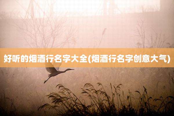 好听的烟酒行名字大全(烟酒行名字创意大气)