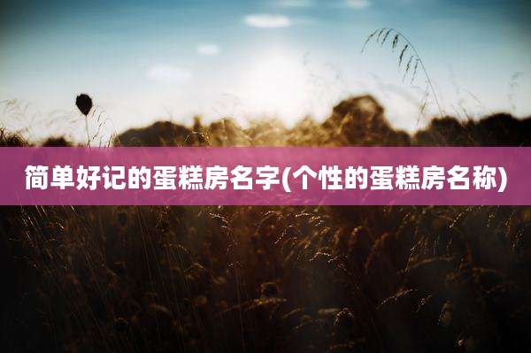 简单好记的蛋糕房名字(个性的蛋糕房名称)