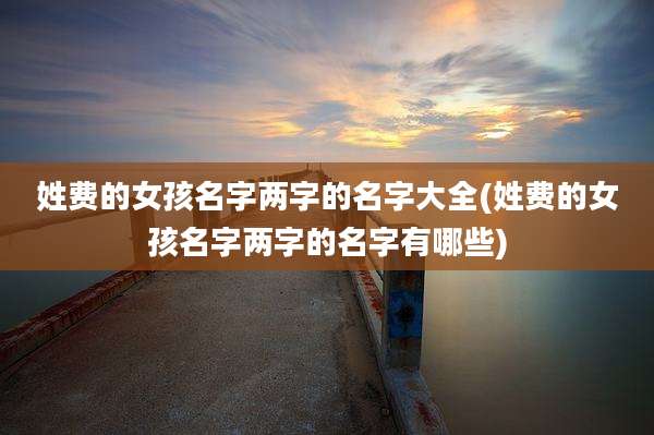 姓费的女孩名字两字的名字大全(姓费的女孩名字两字的名字有哪些)