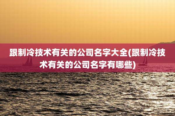 跟制冷技术有关的公司名字大全(跟制冷技术有关的公司名字有哪些)