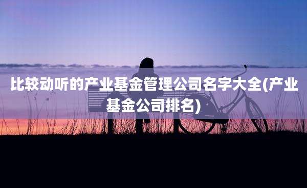 比较动听的产业基金管理公司名字大全(产业基金公司排名)