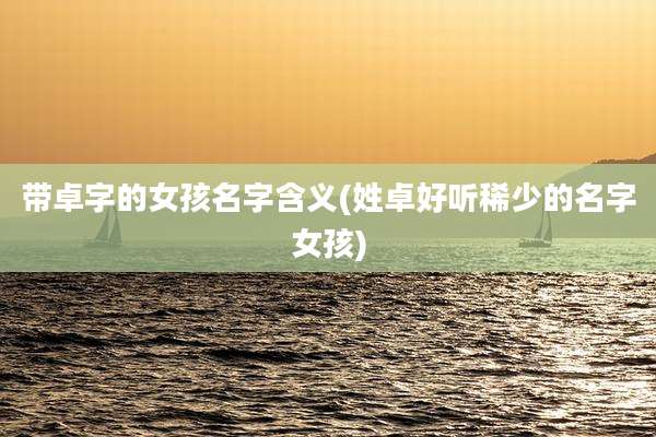 带卓字的女孩名字含义(姓卓好听稀少的名字女孩)
