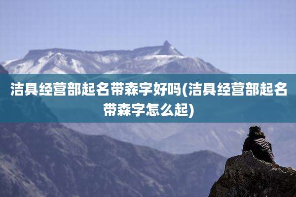 洁具经营部起名带森字好吗(洁具经营部起名带森字怎么起)