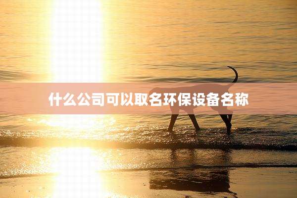 什么公司可以取名环保设备名称