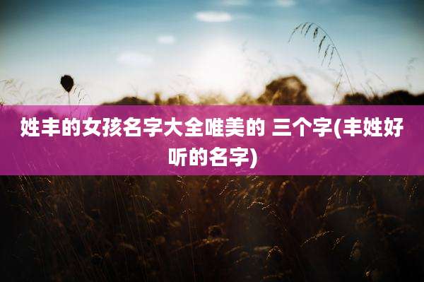 姓丰的女孩名字大全唯美的 三个字(丰姓好听的名字)