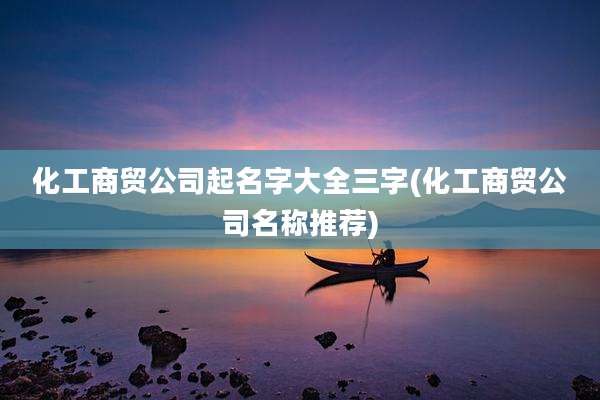 化工商贸公司起名字大全三字(化工商贸公司名称推荐)