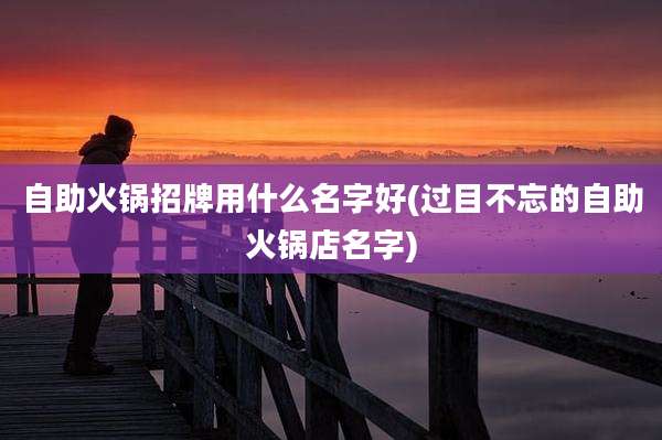 自助火锅招牌用什么名字好(过目不忘的自助火锅店名字)