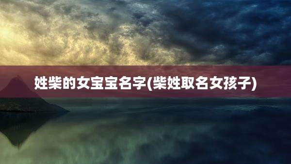 姓柴的女宝宝名字(柴姓取名女孩子)