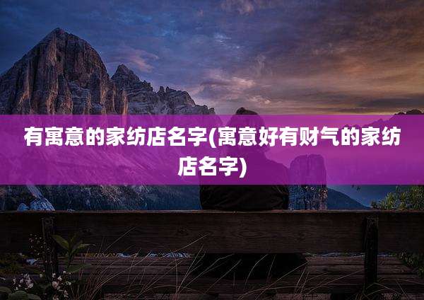 有寓意的家纺店名字(寓意好有财气的家纺店名字)